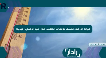 هيئة الأرصاد تكشف توقعات الطقس خلال عيد الأضحى (فيديو)